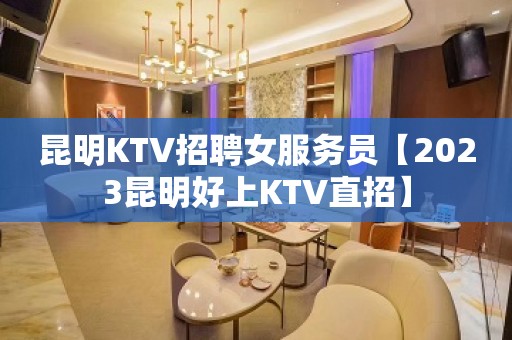 昆明KTV招聘女服务员【2023昆明好上KTV直招】