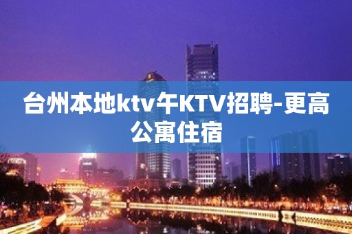 台州本地ktv午KTV招聘-更高公寓住宿