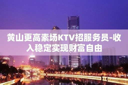 黄山更高素场KTV招服务员-收入稳定实现财富自由