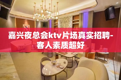 嘉兴夜总会ktv片场真实招聘-客人素质超好