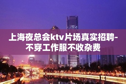 上海夜总会ktv片场真实招聘-不穿工作服不收杂费