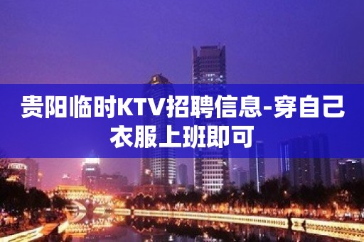 贵阳临时KTV招聘信息-穿自己衣服上班即可