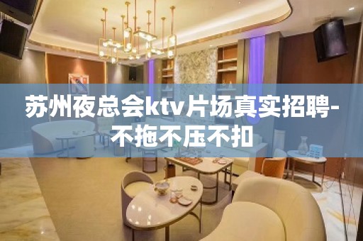 苏州夜总会ktv片场真实招聘-不拖不压不扣