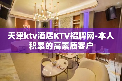 天津ktv酒店KTV招聘网-本人积累的高素质客户