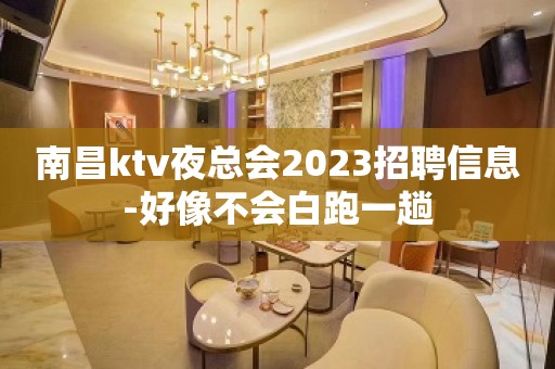 南昌ktv夜总会2023招聘信息-好像不会白跑一趟