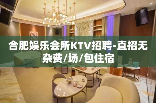 合肥娱乐会所KTV招聘-直招无杂费/场/包住宿