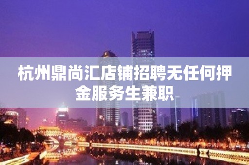 杭州鼎尚汇店铺招聘无任何押金服务生兼职