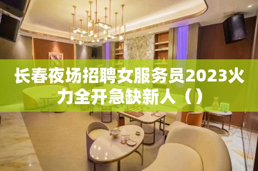 长春夜场招聘女服务员2023火力全开急缺新人（）