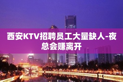 西安KTV招聘员工大量缺人-夜总会赚离开