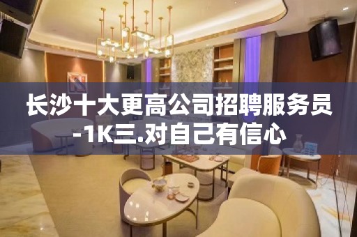 长沙十大更高公司招聘服务员-1K三.对自己有信心