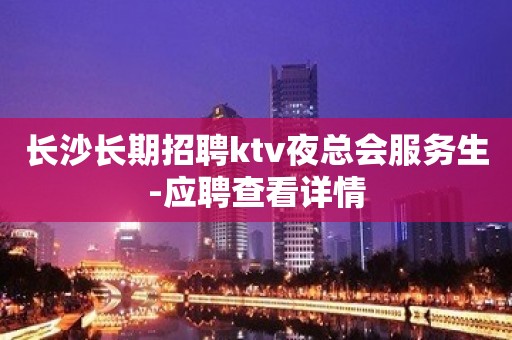 长沙长期招聘ktv夜总会服务生-应聘查看详情