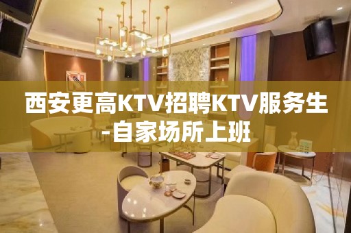 西安更高KTV招聘KTV服务生-自家场所上班