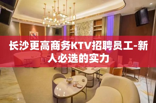 长沙更高商务KTV招聘员工-新人必选的实力