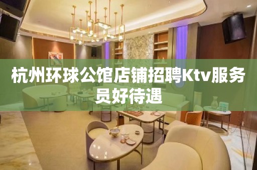 杭州环球公馆店铺招聘Ktv服务员好待遇