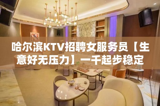 哈尔滨KTV招聘女服务员【生意好无压力】一千起步稳定