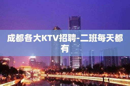 成都各大KTV招聘-二班每天都有