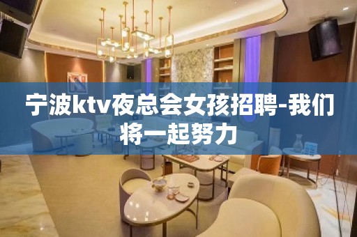 宁波ktv夜总会女孩招聘-我们将一起努力