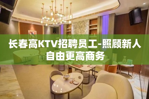 长春高KTV招聘员工-照顾新人自由更高商务