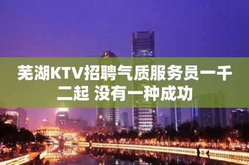 芜湖KTV招聘气质服务员一千二起 没有一种成功