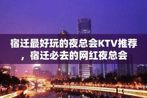 宿迁最好玩的夜总会KTV推荐，宿迁必去的网红夜总会