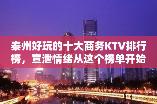 泰州好玩的十大商务KTV排行榜，宣泄情绪从这个榜单开始