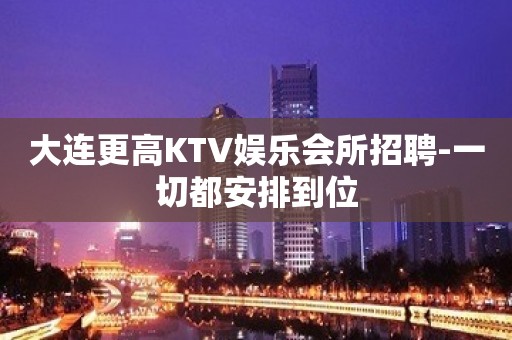 大连更高KTV娱乐会所招聘-一切都安排到位