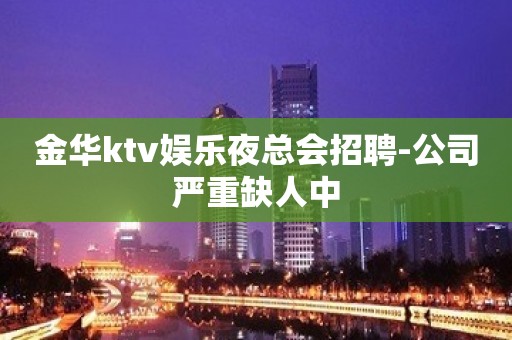 金华ktv娱乐夜总会招聘-公司严重缺人中