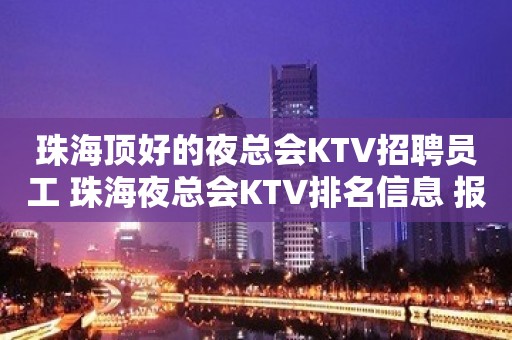 珠海顶好的夜总会KTV招聘员工 珠海夜总会KTV排名信息 报机票