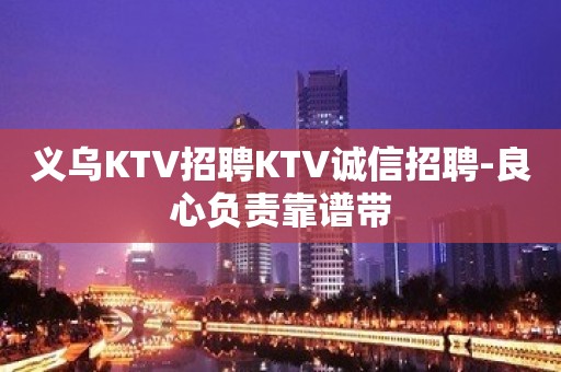 义乌KTV招聘KTV诚信招聘-良心负责靠谱带