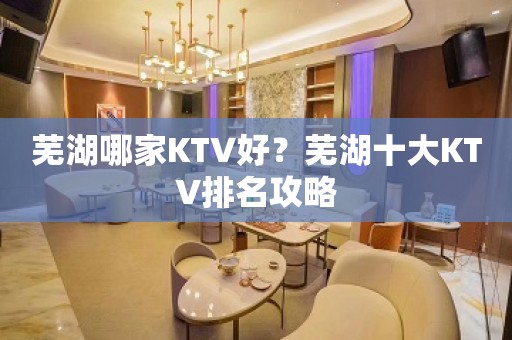 芜湖哪家KTV好？芜湖十大KTV排名攻略