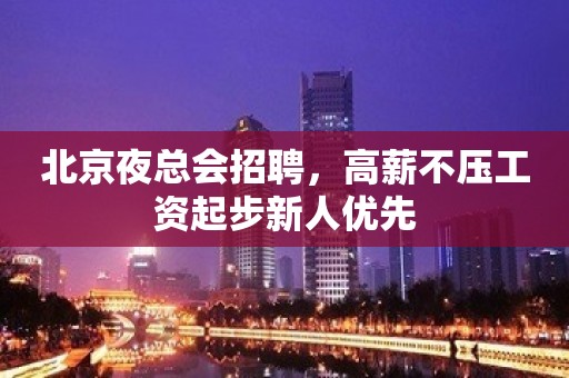 北京夜总会招聘，高薪不压工资起步新人优先