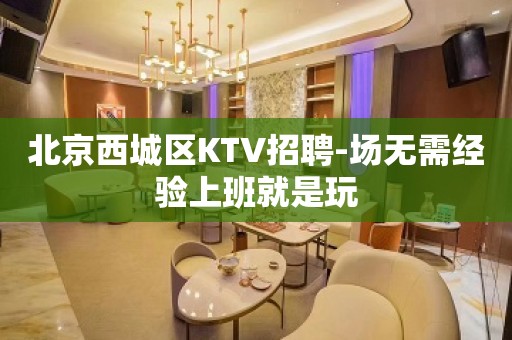 北京西城区KTV招聘-场无需经验上班就是玩