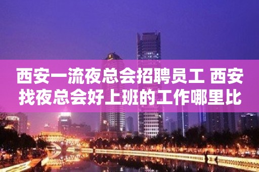 西安一流夜总会招聘员工 西安找夜总会好上班的工作哪里比较好