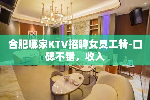 合肥哪家KTV招聘女员工特-口碑不错，收入