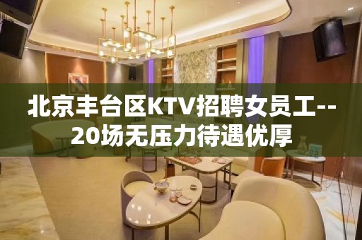 北京丰台区KTV招聘女员工--20场无压力待遇优厚