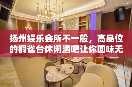 扬州娱乐会所不一般，高品位的铜雀台休闲酒吧让你回味无穷