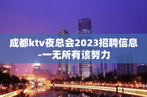 成都ktv夜总会2023招聘信息-一无所有该努力