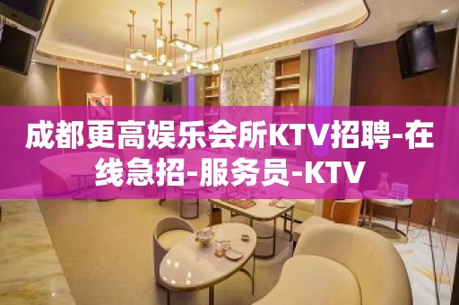 成都更高娱乐会所KTV招聘-在线急招-服务员-KTV