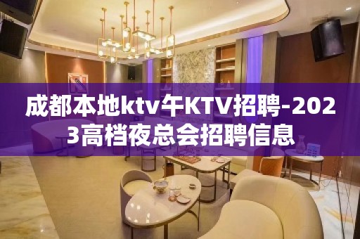 成都本地ktv午KTV招聘-2023高档夜总会招聘信息