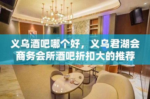 义乌酒吧哪个好，义乌君湖会商务会所酒吧折扣大的推荐