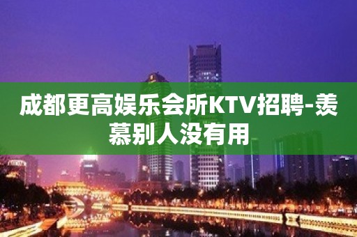 成都更高娱乐会所KTV招聘-羡慕别人没有用