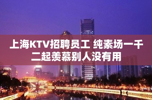 上海KTV招聘员工 纯素场一千二起羡慕别人没有用