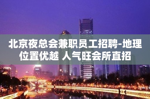 北京夜总会兼职员工招聘-地理位置优越 人气旺会所直招