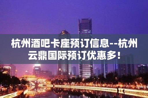 杭州酒吧卡座预订信息--杭州云鼎国际预订优惠多！