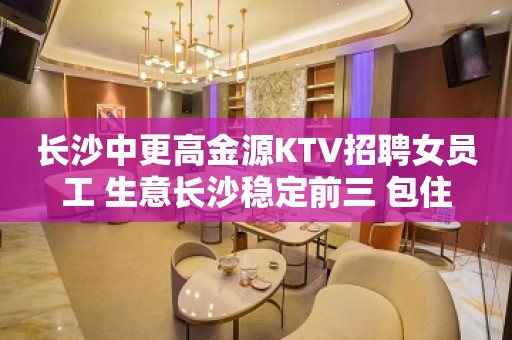 长沙中更高金源KTV招聘女员工 生意长沙稳定前三 包住