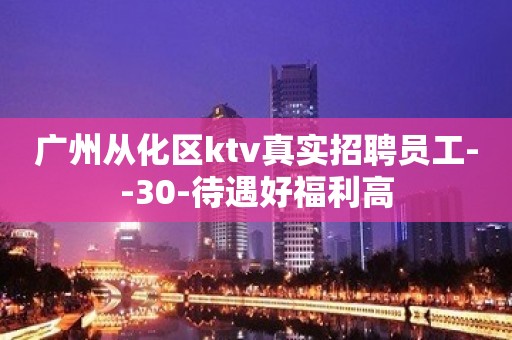 广州从化区ktv真实招聘员工--30-待遇好福利高