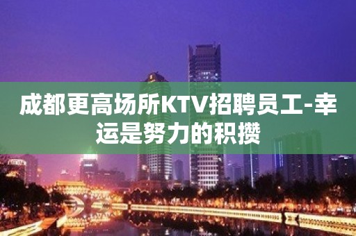 成都更高场所KTV招聘员工-幸运是努力的积攒