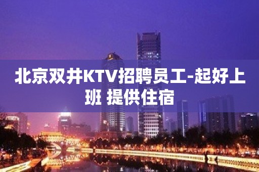 北京双井KTV招聘员工-起好上班 提供住宿