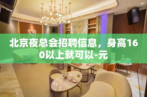 北京夜总会招聘信息，身高160以上就可以-元