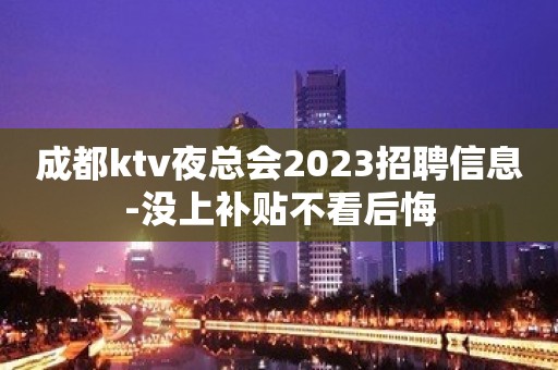 成都ktv夜总会2023招聘信息-没上补贴不看后悔